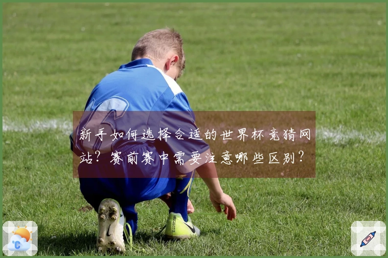 新手如何选择合适的世界杯竞猜网站？赛前赛中需要注意哪些区别？