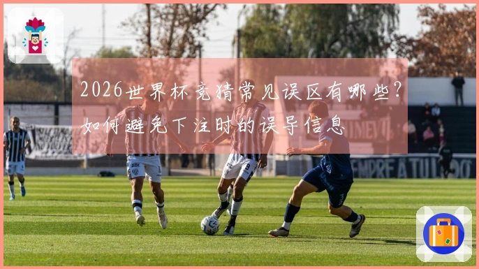 2026世界杯竞猜常见误区有哪些?如何避免下注时的误导信息