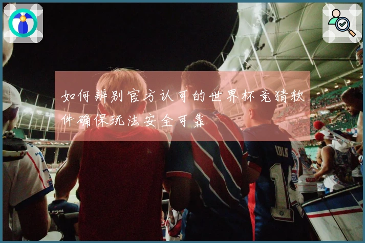 如何辨别官方认可的世界杯竞猜软件确保玩法安全可靠