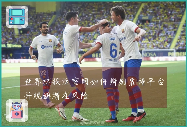 世界杯投注官网如何辨别靠谱平台并规避潜在风险