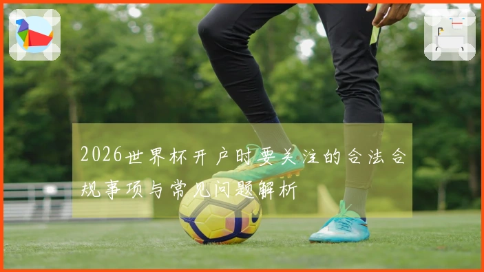 2026世界杯开户时要关注的合法合规事项与常见问题解析