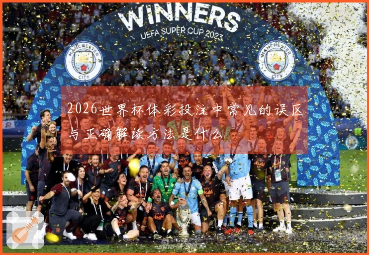 2026世界杯体彩投注中常见的误区与正确解读方法是什么