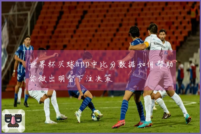 世界杯买球app中比分数据如何帮助你做出明智下注决策
