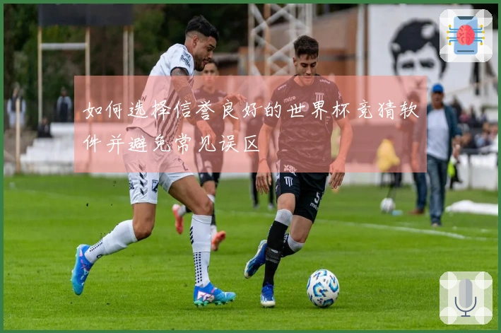 如何选择信誉良好的世界杯竞猜软件并避免常见误区