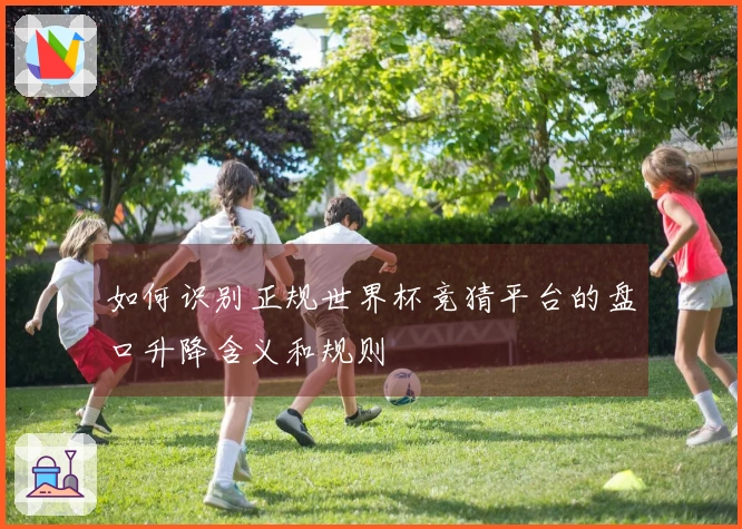 如何识别正规世界杯竞猜平台的盘口升降含义和规则