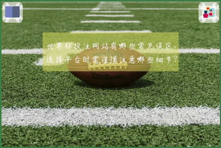 世界杯投注网站有哪些常见误区，选择平台时需谨慎注意哪些细节？