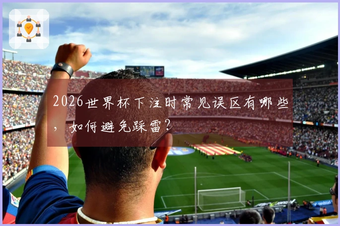 2026世界杯下注时常见误区有哪些，如何避免踩雷？