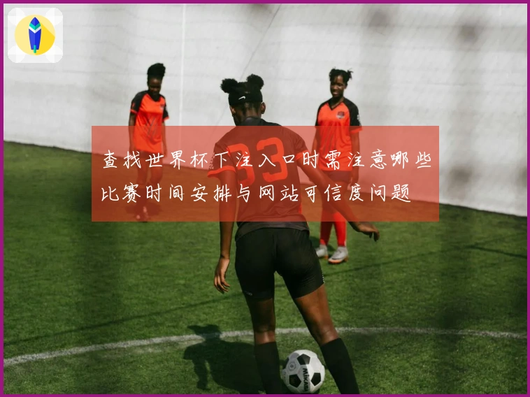 查找世界杯下注入口时需注意哪些比赛时间安排与网站可信度问题