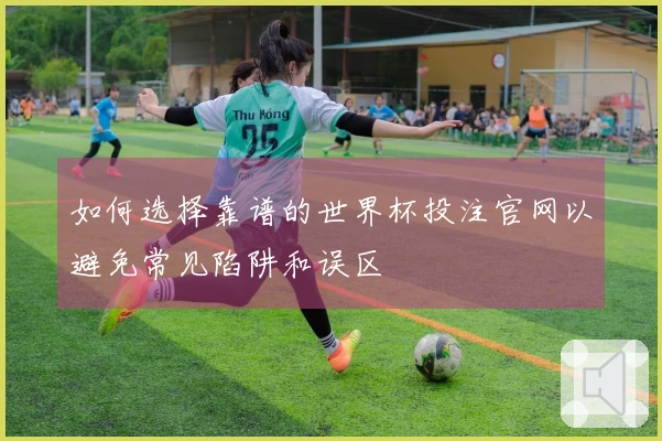 如何选择靠谱的世界杯投注官网以避免常见陷阱和误区