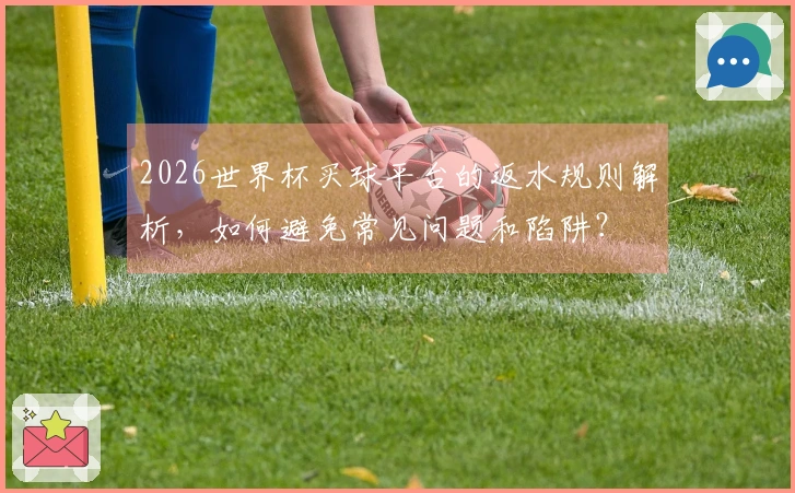 2026世界杯买球平台的返水规则解析，如何避免常见问题和陷阱？