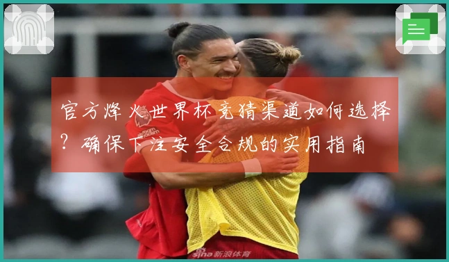 官方烽火世界杯竞猜渠道如何选择？确保下注安全合规的实用指南