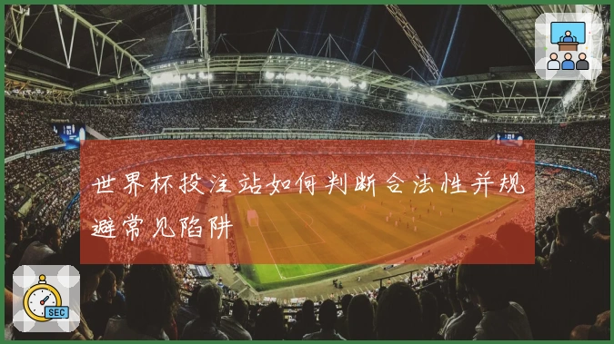 世界杯投注站如何判断合法性并规避常见陷阱
