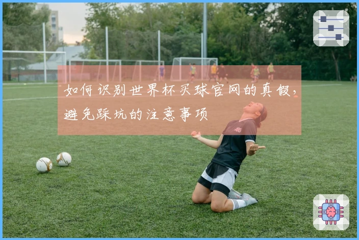 如何识别世界杯买球官网的真假,避免踩坑的注意事项