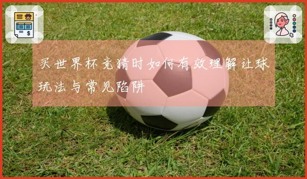 买世界杯竞猜时如何有效理解让球玩法与常见陷阱