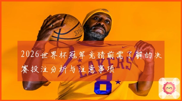 2026世界杯冠军竞猜前需了解的决赛投注分析与注意事项