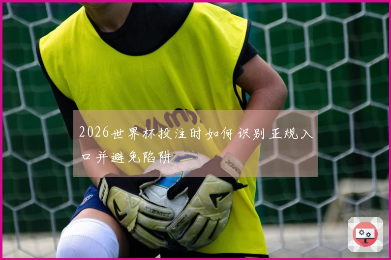 2026世界杯投注时如何识别正规入口并避免陷阱