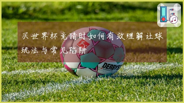 买世界杯竞猜时如何有效理解让球玩法与常见陷阱