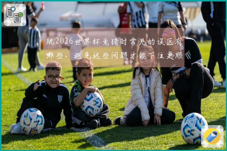 玩2026世界杯竞猜时常见的误区有哪些，避免这些问题才能下注更顺利