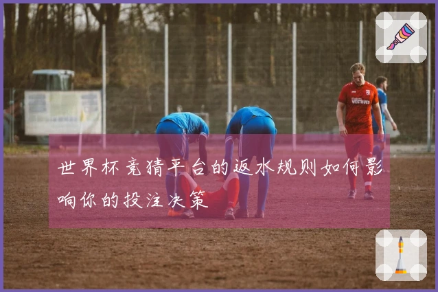 世界杯竞猜平台的返水规则如何影响你的投注决策