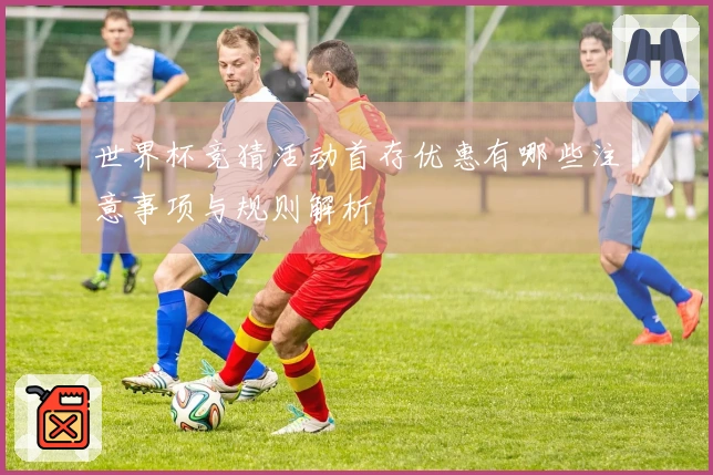 世界杯竞猜活动首存优惠有哪些注意事项与规则解析