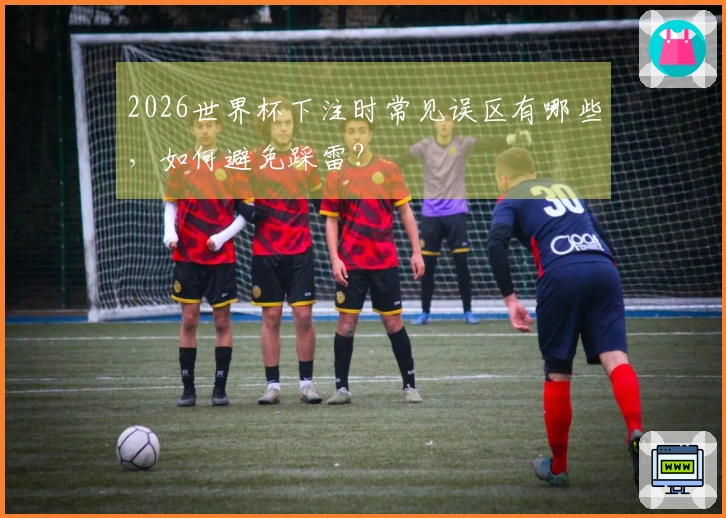 2026世界杯下注时常见误区有哪些，如何避免踩雷？