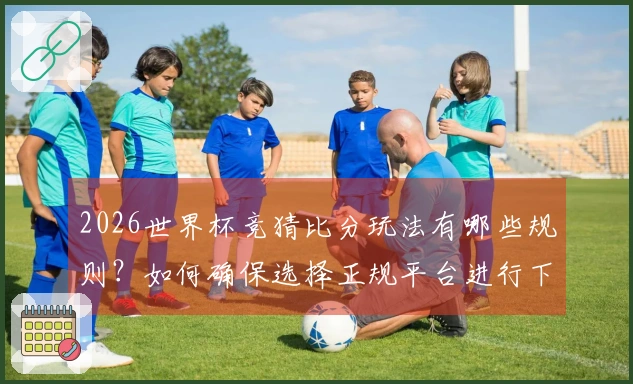 2026世界杯竞猜比分玩法有哪些规则？如何确保选择正规平台进行下注？
