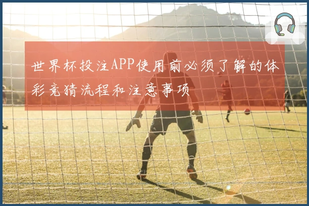 世界杯投注APP使用前必须了解的体彩竞猜流程和注意事项