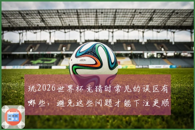玩2026世界杯竞猜时常见的误区有哪些，避免这些问题才能下注更顺利