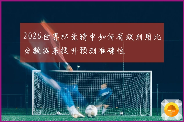 2026世界杯竞猜中如何有效利用比分数据来提升预测准确性
