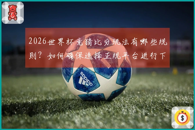 2026世界杯竞猜比分玩法有哪些规则？如何确保选择正规平台进行下注？