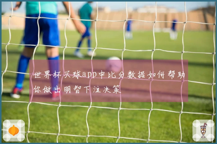 世界杯买球app中比分数据如何帮助你做出明智下注决策