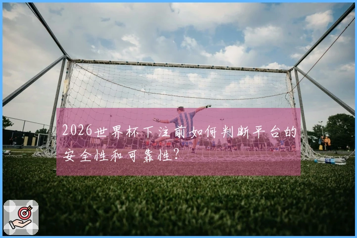 2026世界杯下注前如何判断平台的安全性和可靠性？
