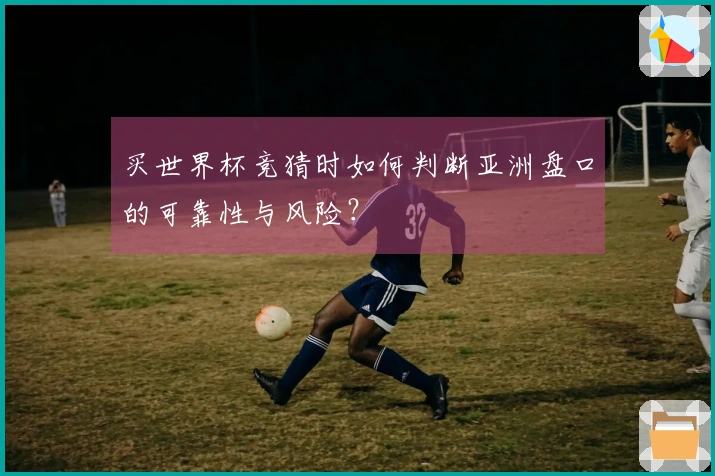 买世界杯竞猜时如何判断亚洲盘口的可靠性与风险？