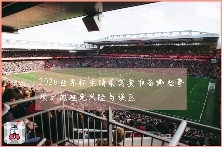 2026世界杯竞猜前需要准备哪些事项才能避免风险与误区