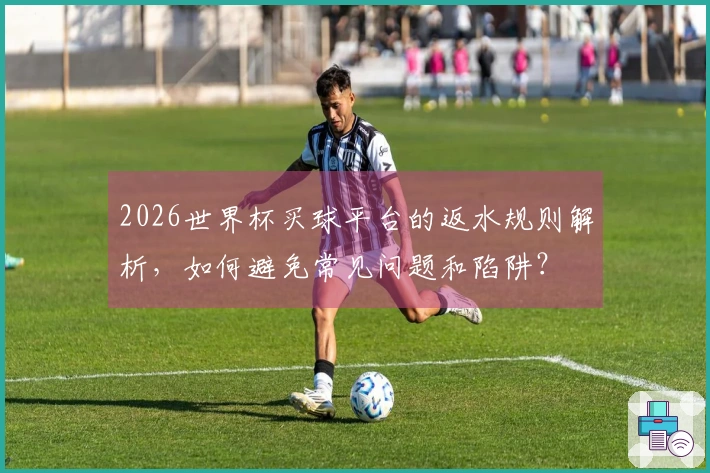 2026世界杯买球平台的返水规则解析，如何避免常见问题和陷阱？