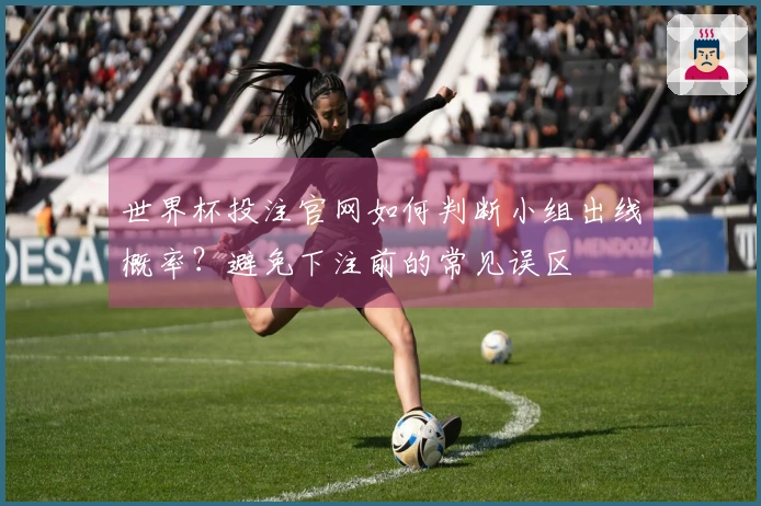 世界杯投注官网如何判断小组出线概率?避免下注前的常见误区