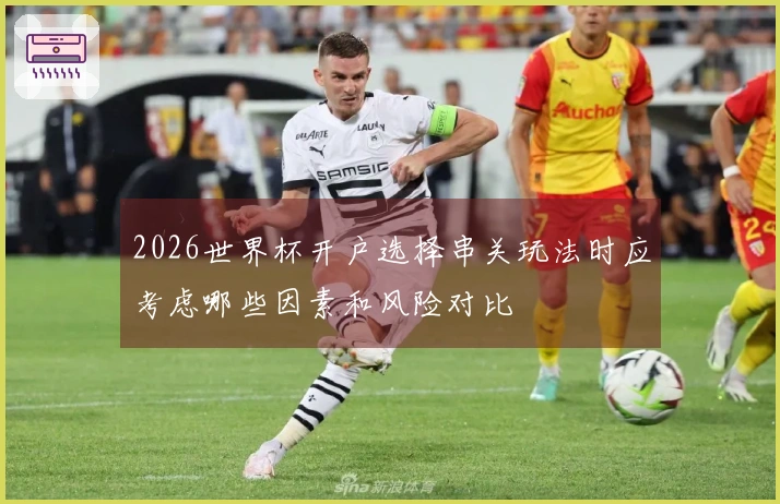 2026世界杯开户选择串关玩法时应考虑哪些因素和风险对比