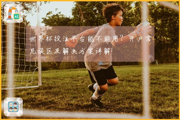 世界杯投注平台能不能用？开户常见误区及解决方案详解