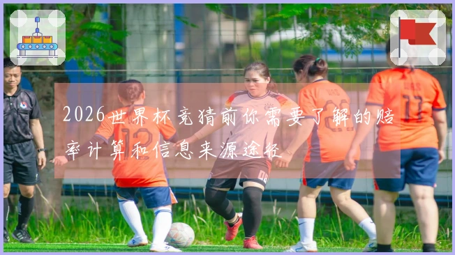 2026世界杯竞猜前你需要了解的赔率计算和信息来源途径
