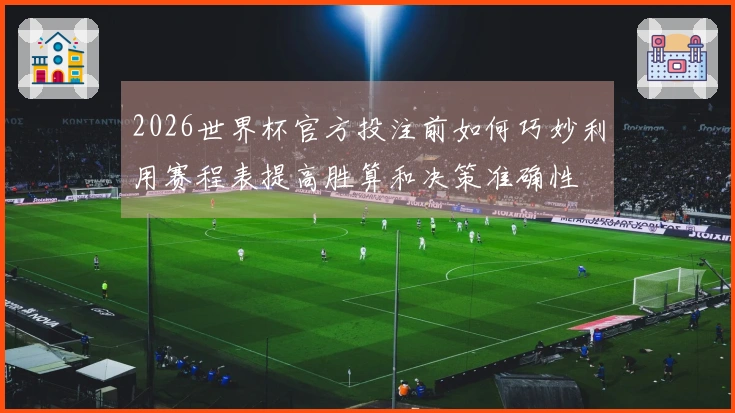 2026世界杯官方投注前如何巧妙利用赛程表提高胜算和决策准确性