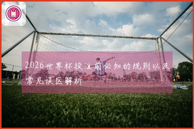 2026世界杯投注前必知的规则以及常见误区解析
