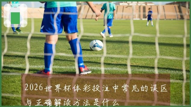 2026世界杯体彩投注中常见的误区与正确解读方法是什么