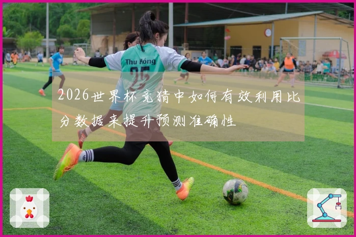2026世界杯竞猜中如何有效利用比分数据来提升预测准确性
