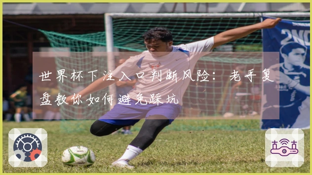 世界杯下注入口判断风险：老手复盘教你如何避免踩坑