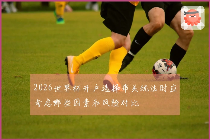 2026世界杯开户选择串关玩法时应考虑哪些因素和风险对比