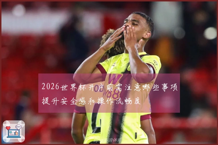 2026世界杯开户前需注意哪些事项提升安全感和操作流畅度