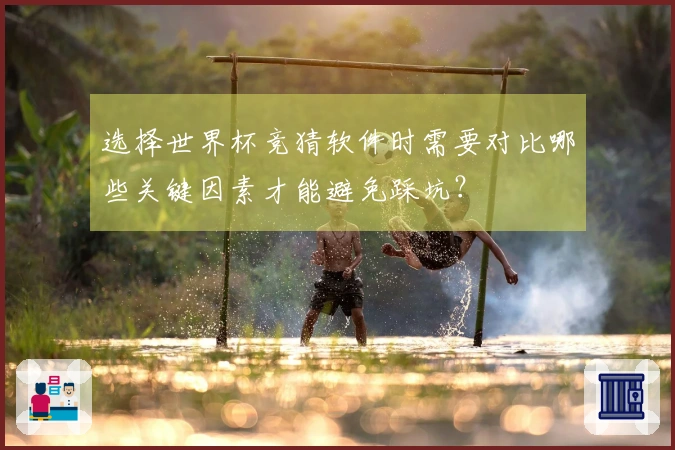 选择世界杯竞猜软件时需要对比哪些关键因素才能避免踩坑？