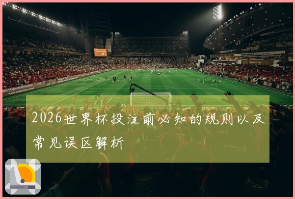 2026世界杯投注前必知的规则以及常见误区解析