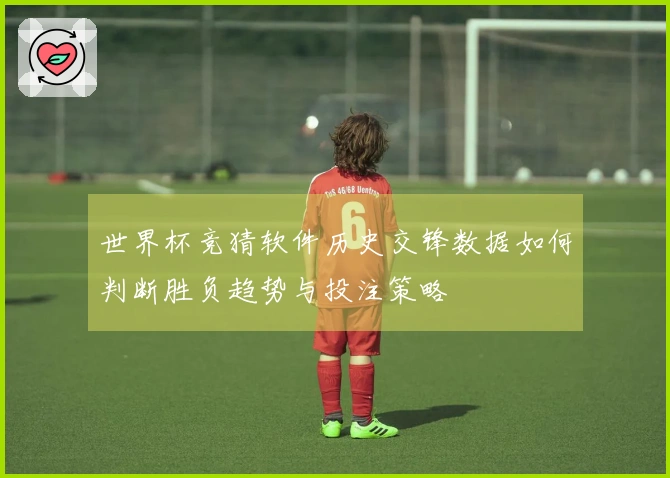 世界杯竞猜软件历史交锋数据如何判断胜负趋势与投注策略
