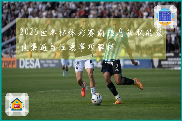 2026世界杯体彩赛前信息获取的最佳渠道与注意事项解析